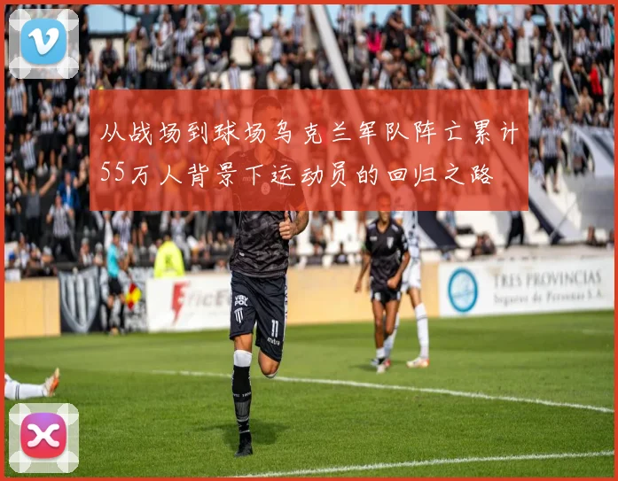 从战场到球场乌克兰军队阵亡累计55万人背景下运动员的回归之路