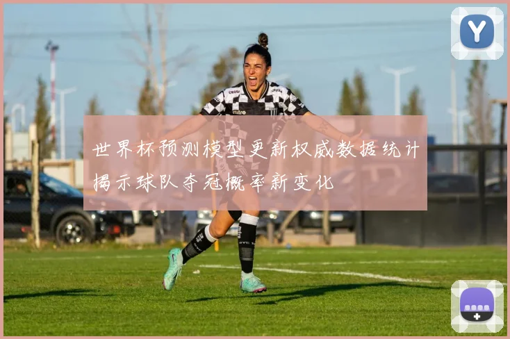 世界杯预测模型更新权威数据统计揭示球队夺冠概率新变化